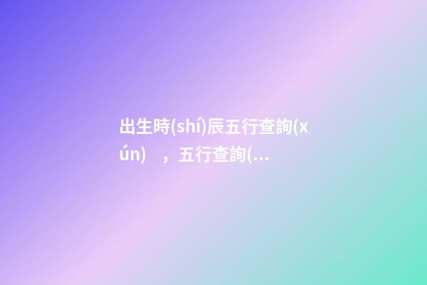 出生時(shí)辰五行查詢(xún)，五行查詢(xún)須知